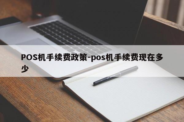 绵竹POS机手续费政策-pos机手续费现在多少